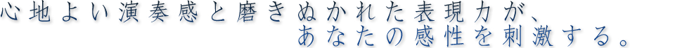 心地よい演奏感と磨きぬかｒた表現力が、あなたの感性を刺激する。